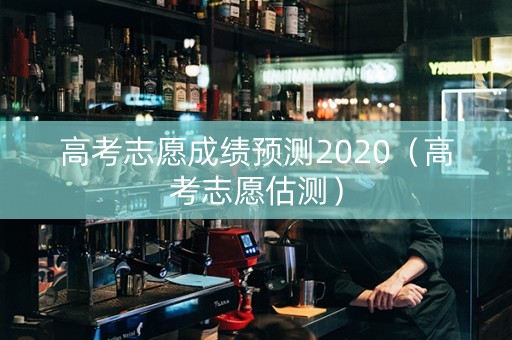 高考志愿成绩预测2020（高考志愿估测）