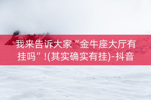 我来告诉大家“金牛座大厅有挂吗”!(其实确实有挂)-抖音