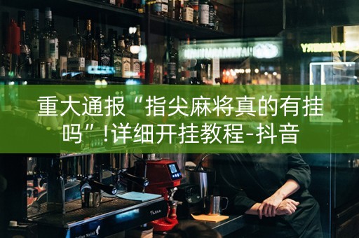重大通报“指尖麻将真的有挂吗”!详细开挂教程-抖音