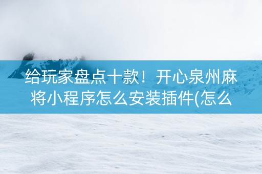给玩家盘点十款！开心泉州麻将小程序怎么安装插件(怎么调胜率)