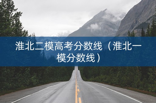 淮北二模高考分数线（淮北一模分数线）