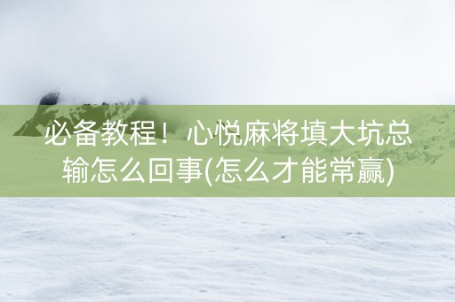 必备教程！心悦麻将填大坑总输怎么回事(怎么才能常赢)