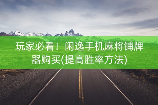 玩家必看！闲逸手机麻将铺牌器购买(提高胜率方法)