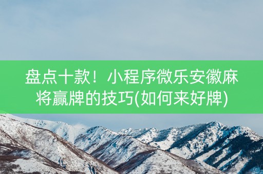 盘点十款！小程序微乐安徽麻将赢牌的技巧(如何来好牌)
