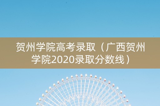 贺州学院高考录取（广西贺州学院2020录取分数线）