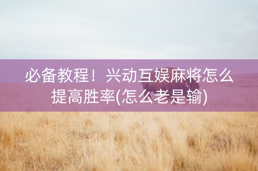 必备教程！兴动互娱麻将怎么提高胜率(怎么老是输)