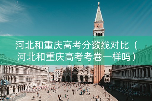 河北和重庆高考分数线对比（河北和重庆高考考卷一样吗）