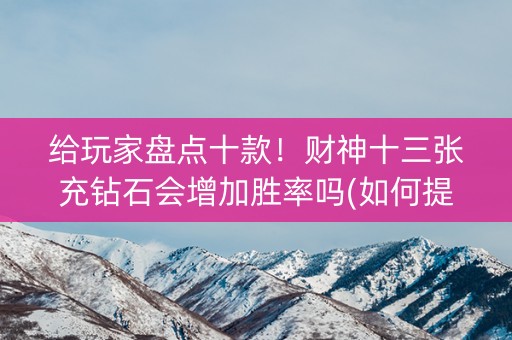 给玩家盘点十款！财神十三张充钻石会增加胜率吗(如何提高胜率)