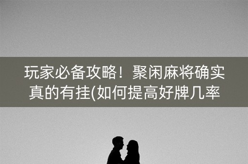 玩家必备攻略！聚闲麻将确实真的有挂(如何提高好牌几率)