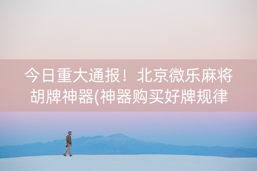 今日重大通报！北京微乐麻将胡牌神器(神器购买好牌规律)