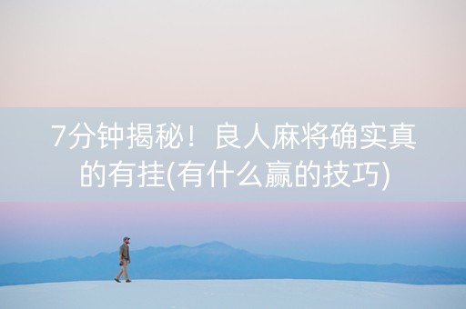 7分钟揭秘！良人麻将确实真的有挂(有什么赢的技巧)