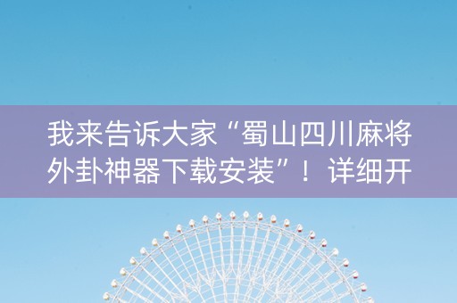 我来告诉大家“蜀山四川麻将外卦神器下载安装”！详细开挂教程（确实真的有挂)-抖音