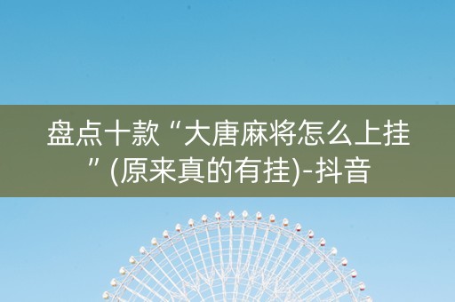 盘点十款“大唐麻将怎么上挂”(原来真的有挂)-抖音