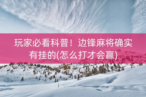 玩家必看科普！边锋麻将确实有挂的(怎么打才会赢)