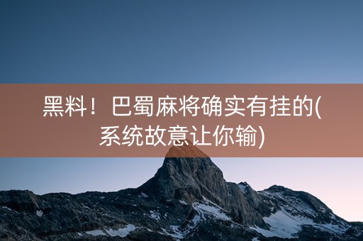 黑料！巴蜀麻将确实有挂的(系统故意让你输)