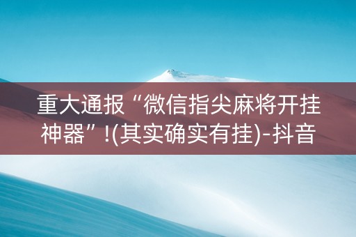 重大通报“微信指尖麻将开挂神器”!(其实确实有挂)-抖音