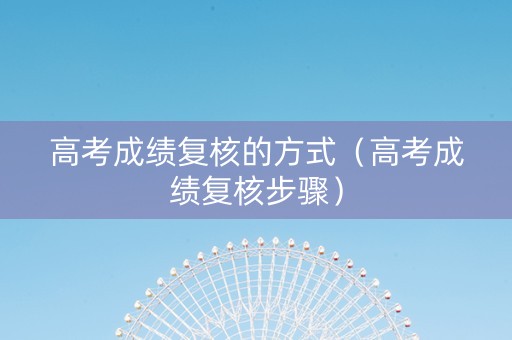 高考成绩复核的方式（高考成绩复核步骤）