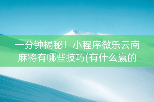 一分钟揭秘！小程序微乐云南麻将有哪些技巧(有什么赢的技巧)