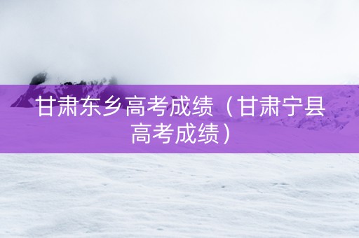 甘肃东乡高考成绩（甘肃宁县高考成绩）