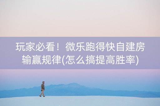 玩家必看！微乐跑得快自建房输赢规律(怎么搞提高胜率)