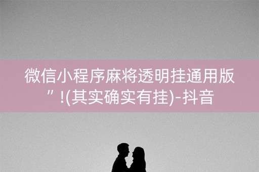 微信小程序麻将透明挂通用版”!(其实确实有挂)-抖音