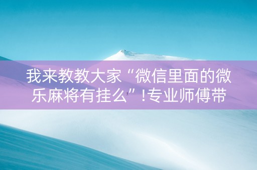 我来教教大家“微信里面的微乐麻将有挂么”!专业师傅带你一起了解（详细教程）-抖音