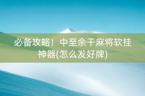 必备攻略！中至余干麻将软挂神器(怎么发好牌)
