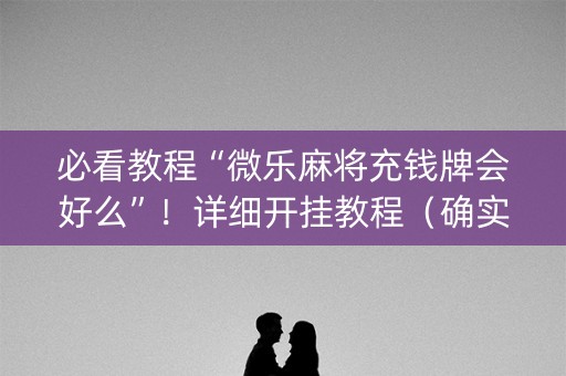 必看教程“微乐麻将充钱牌会好么”！详细开挂教程（确实真的有挂)-抖音