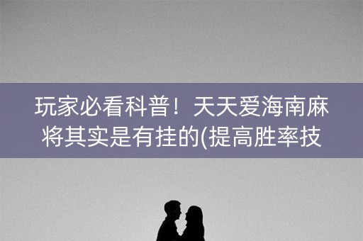 玩家必看科普！天天爱海南麻将其实是有挂的(提高胜率技巧)