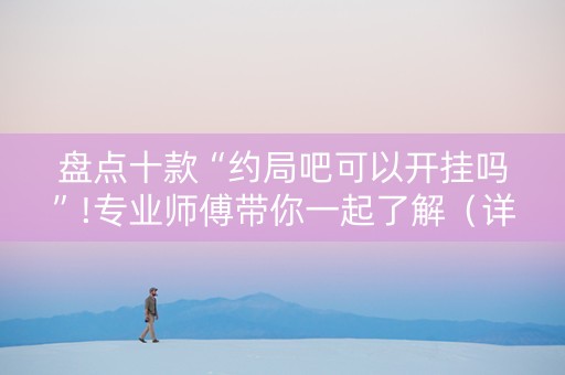 盘点十款“约局吧可以开挂吗”!专业师傅带你一起了解（详细教程）-抖音