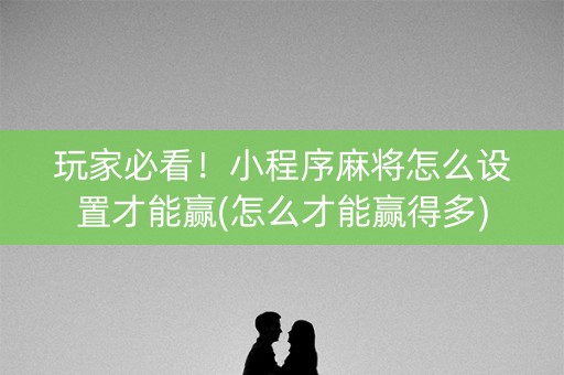玩家必看！小程序麻将怎么设置才能赢(怎么才能赢得多)