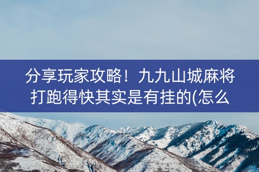 分享玩家攻略！九九山城麻将打跑得快其实是有挂的(怎么一直赢)