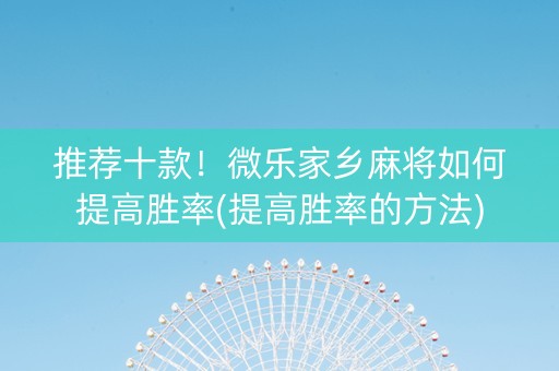 推荐十款！微乐家乡麻将如何提高胜率(提高胜率的方法)