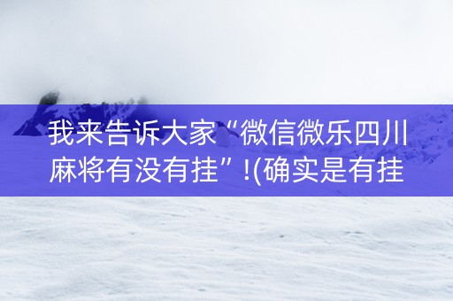 我来告诉大家“微信微乐四川麻将有没有挂”!(确实是有挂)-抖音