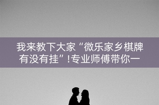 我来教下大家“微乐家乡棋牌有没有挂”!专业师傅带你一起了解（详细教程）-抖音