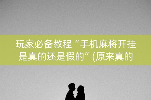 玩家必备教程“手机麻将开挂是真的还是假的”(原来真的有挂)-抖音