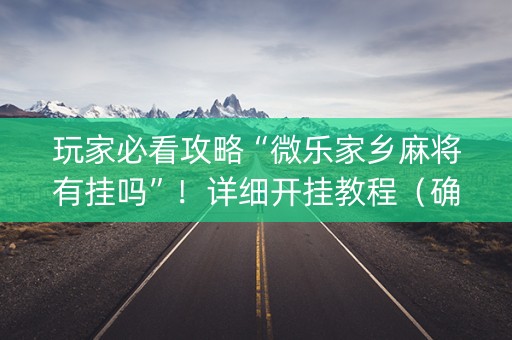 玩家必看攻略“微乐家乡麻将有挂吗”！详细开挂教程（确实真的有挂)-抖音