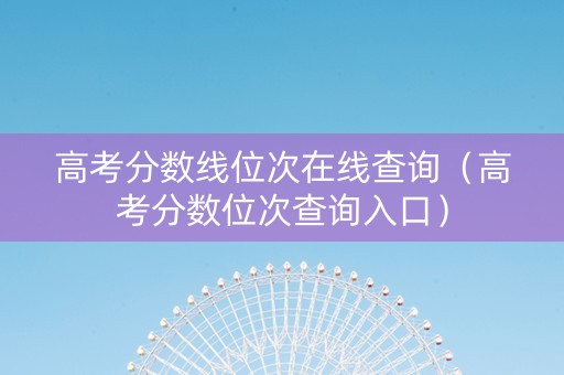 高考分数线位次在线查询（高考分数位次查询入口）