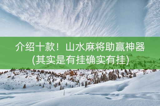 介绍十款！山水麻将助赢神器(其实是有挂确实有挂)