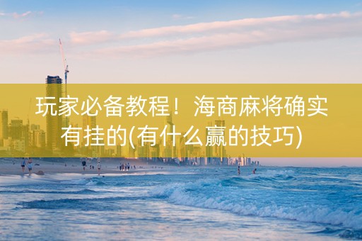 玩家必备教程！海商麻将确实有挂的(有什么赢的技巧)