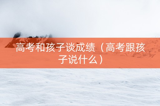 高考和孩子谈成绩（高考跟孩子说什么）