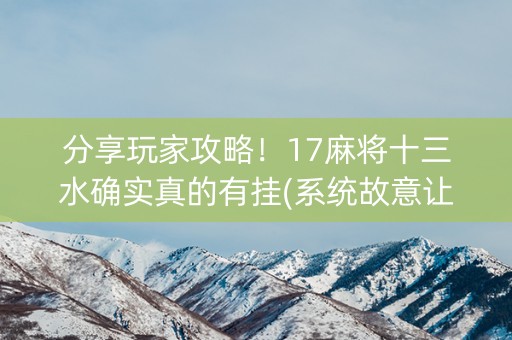 分享玩家攻略！17麻将十三水确实真的有挂(系统故意让你输)