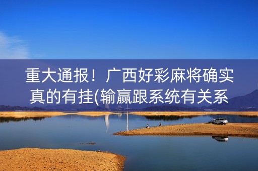 重大通报！广西好彩麻将确实真的有挂(输赢跟系统有关系吗)