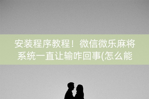 安装程序教程！微信微乐麻将系统一直让输咋回事(怎么能拿好牌)