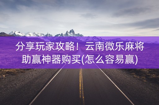 分享玩家攻略！云南微乐麻将助赢神器购买(怎么容易赢)