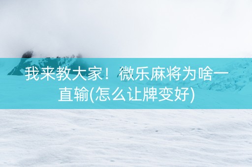 我来教大家！微乐麻将为啥一直输(怎么让牌变好)