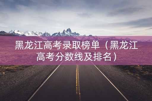 黑龙江高考录取榜单（黑龙江高考分数线及排名）