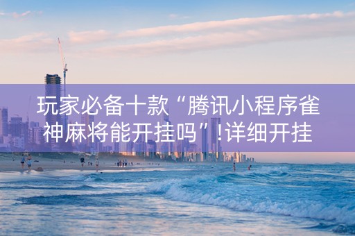 玩家必备十款“腾讯小程序雀神麻将能开挂吗”!详细开挂教程-抖音