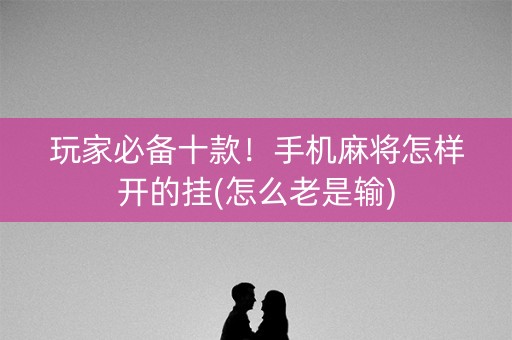 玩家必备十款！手机麻将怎样开的挂(怎么老是输)
