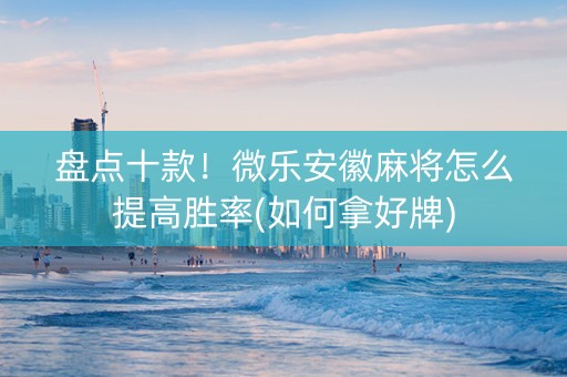 盘点十款！微乐安徽麻将怎么提高胜率(如何拿好牌)